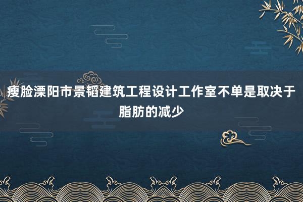 瘦脸溧阳市景韬建筑工程设计工作室不单是取决于脂肪的减少