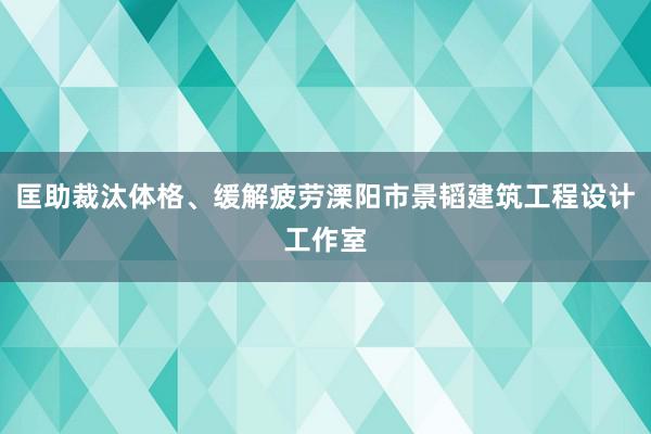 匡助裁汰体格、缓解疲劳溧阳市景韬建筑工程设计工作室